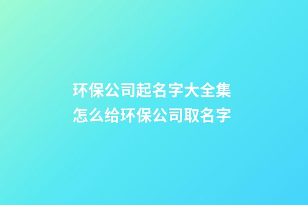 环保公司起名字大全集 怎么给环保公司取名字-第1张-公司起名-玄机派